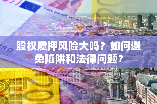 武汉股权质押风险大吗？如何避免陷阱和法律问题？