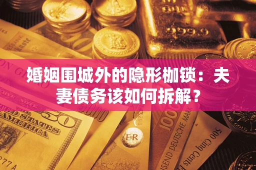 武汉婚姻围城外的隐形枷锁：夫妻债务该如何拆解？