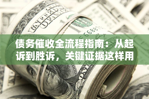 武汉债务催收全流程指南：从起诉到胜诉，关键证据这样用