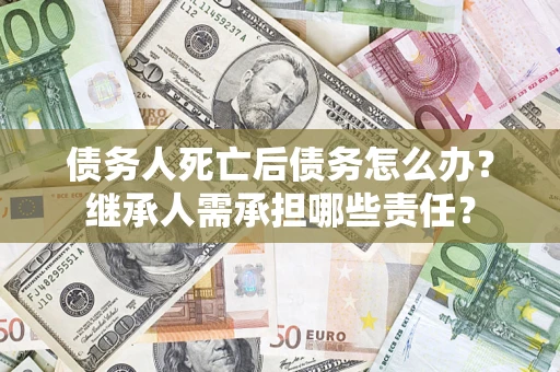 武汉债务人死亡后债务怎么办？继承人需承担哪些责任？