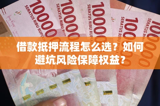 武汉借款抵押流程怎么选？如何避坑风险保障权益？