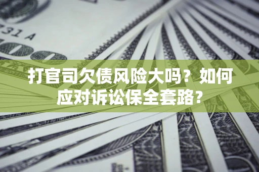 武汉打官司欠债风险大吗？如何应对诉讼保全套路？