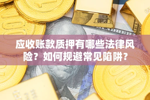武汉应收账款质押有哪些法律风险？如何规避常见陷阱？