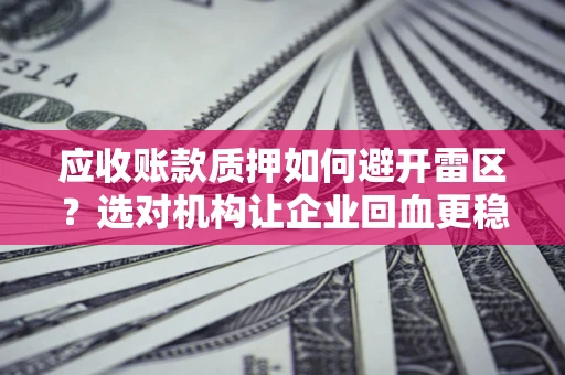 武汉应收账款质押如何避开雷区？选对机构让企业回血更稳