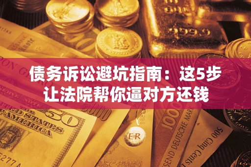 武汉债务诉讼避坑指南：这5步让法院帮你逼对方还钱