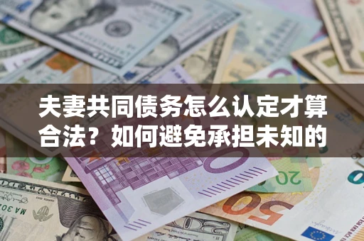 武汉夫妻共同债务怎么认定才算合法？如何避免承担未知的债务风险？