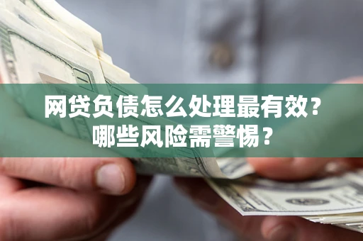 武汉网贷负债怎么处理最有效？哪些风险需警惕？