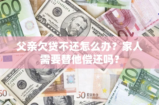 武汉父亲欠贷不还怎么办？家人需要替他偿还吗？