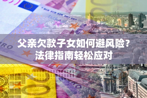 武汉父亲欠款子女如何避风险？法律指南轻松应对