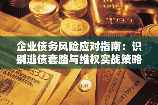 武汉企业债务风险应对指南：识别逃债套路与维权实战策略