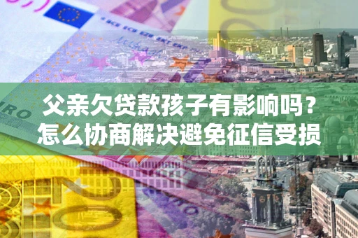 武汉父亲欠贷款孩子有影响吗？怎么协商解决避免征信受损？
