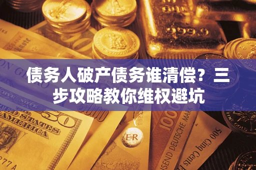 武汉债务人破产债务谁清偿?三步攻略教你维权避坑 武汉债务人破产债务谁清偿?三步攻略教你维权避坑