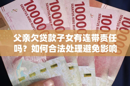 武汉父亲欠贷款子女有连带责任吗？如何合法处理避免影响？