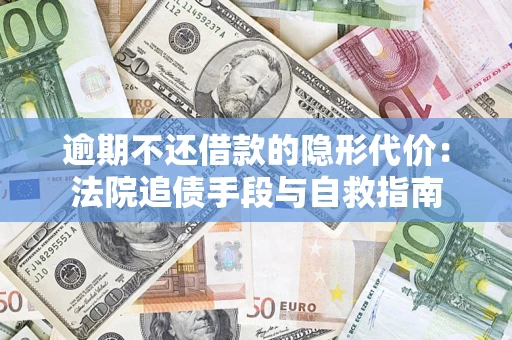 武汉逾期不还借款的隐形代价：法院追债手段与自救指南