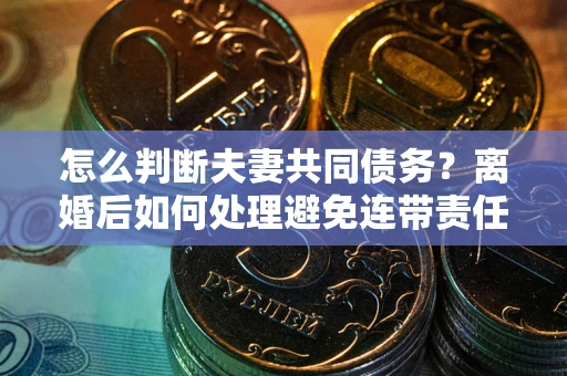 武汉怎么判断夫妻共同债务？离婚后如何处理避免连带责任？