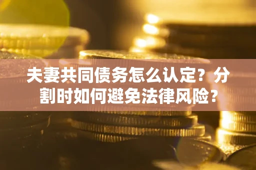 武汉夫妻共同债务怎么认定？分割时如何避免法律风险？