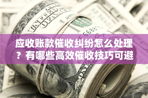 武汉应收账款催收纠纷怎么处理？有哪些高效催收技巧可避免坏账？